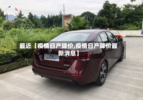 最近【疫情日产降价,疫情日产降价最新消息】-第1张图片