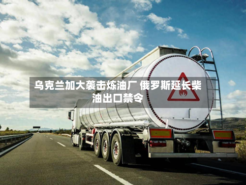 乌克兰加大袭击炼油厂 俄罗斯延长柴油出口禁令-第3张图片