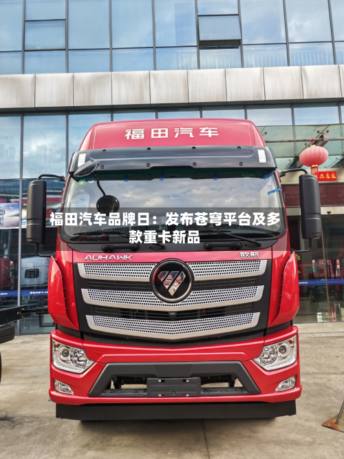 福田汽车品牌日:发布苍穹平台及多款重卡新品-第1张图片