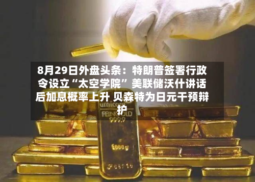 8月29日外盘头条：特朗普签署行政令设立“太空学院	” 美联储沃什讲话后加息概率上升 贝森特为日元干预辩护-第1张图片