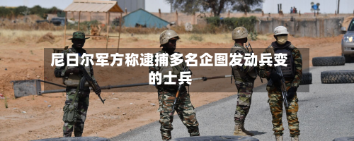 尼日尔军方称逮捕多名企图发动兵变的士兵-第2张图片