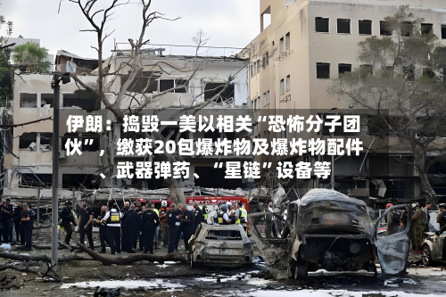 伊朗：捣毁一美以相关“恐怖分子团伙”，缴获20包爆炸物及爆炸物配件	、武器弹药、“星链”设备等-第2张图片
