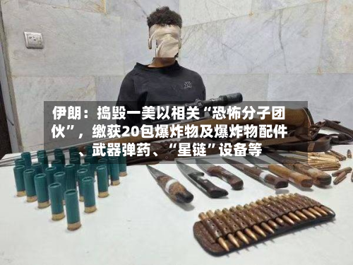 伊朗：捣毁一美以相关“恐怖分子团伙	”，缴获20包爆炸物及爆炸物配件、武器弹药、“星链”设备等-第1张图片