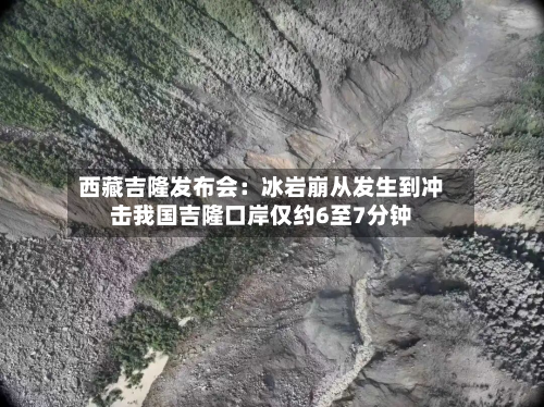 西藏吉隆发布会:冰岩崩从发生到冲击我国吉隆口岸仅约6至7分钟-第3张图片