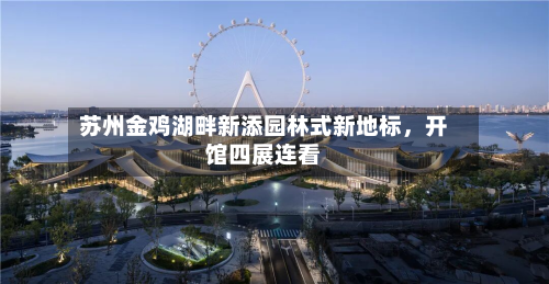苏州金鸡湖畔新添园林式新地标，开馆四展连看-第1张图片