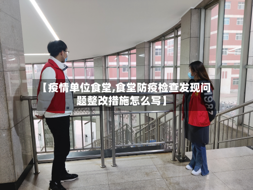 【疫情单位食堂,食堂防疫检查发现问题整改措施怎么写】-第2张图片
