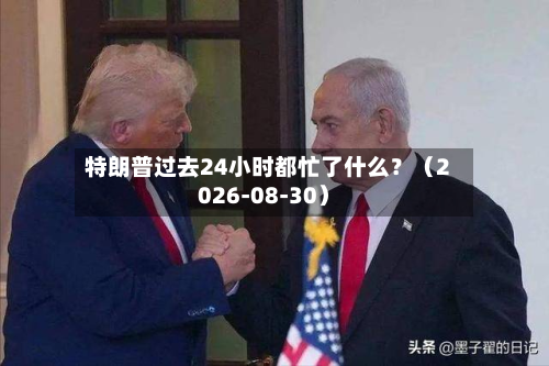 特朗普过去24小时都忙了什么？（2026-08-30）-第1张图片