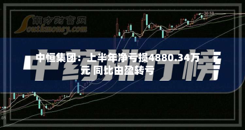 中恒集团:上半年净亏损4880.34万元 同比由盈转亏-第1张图片
