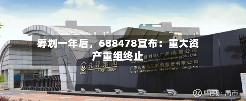 筹划一年后，688478宣布：重大资产重组终止-第3张图片