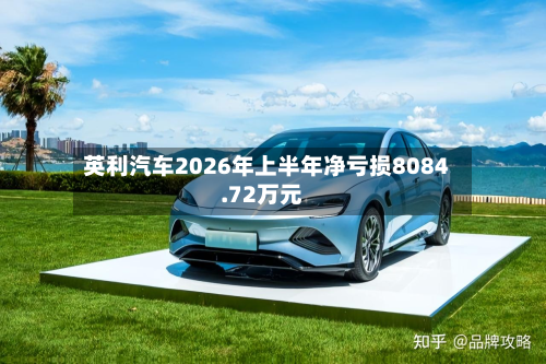 英利汽车2026年上半年净亏损8084.72万元-第1张图片