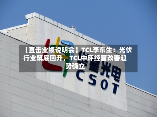 【直击业绩说明会】TCL李东生：光伏行业筑底回升，TCL中环经营改善趋势确立-第2张图片