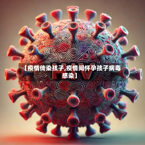 【疫情传染孩子,疫情间怀孕孩子病毒感染】-第1张图片