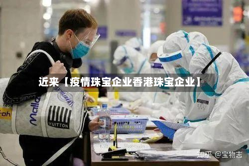 近来【疫情珠宝企业香港珠宝企业】-第1张图片