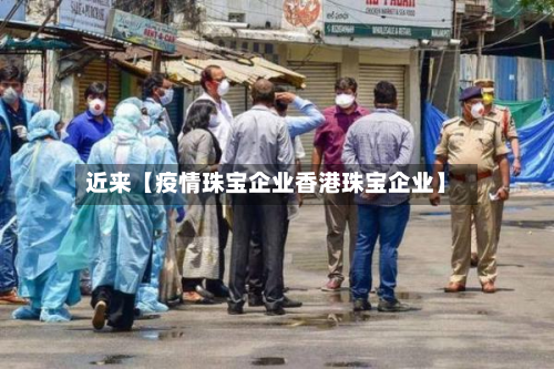 近来【疫情珠宝企业香港珠宝企业】-第2张图片