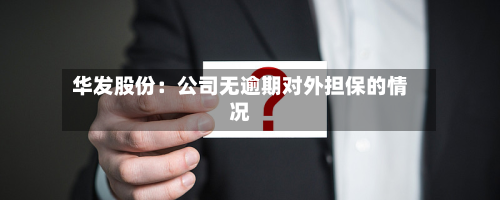 华发股份:公司无逾期对外担保的情况-第1张图片