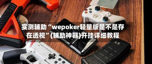 实测辅助“wepoker轻量版是不是存在透视”(辅助神器)开挂详细教程-第3张图片