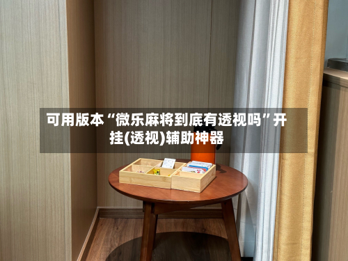 可用版本“微乐麻将到底有透视吗”开挂(透视)辅助神器-第1张图片