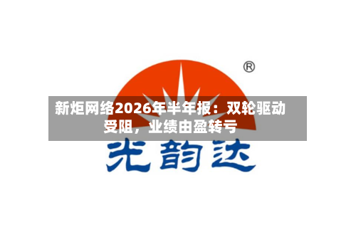 新炬网络2026年半年报：双轮驱动受阻，业绩由盈转亏-第2张图片