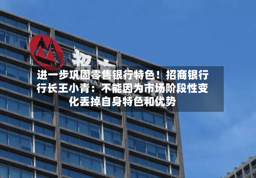 进一步巩固零售银行特色!招商银行行长王小青:不能因为市场阶段性变化丢掉自身特色和优势-第1张图片
