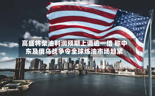 高盛将柴油利润预期上调逾一倍 称中东及俄乌战争令全球炼油市场趋紧-第2张图片