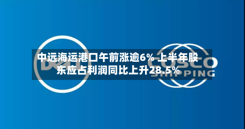 中远海运港口午前涨逾6% 上半年股东应占利润同比上升28.5%-第3张图片
