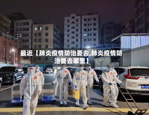 最近【肺炎疫情防治要去,肺炎疫情防治要去哪里】-第2张图片