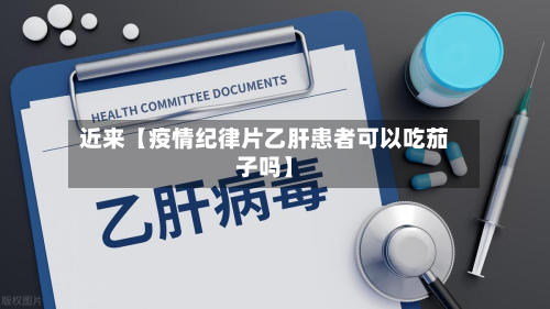 近来【疫情纪律片乙肝患者可以吃茄子吗】-第1张图片