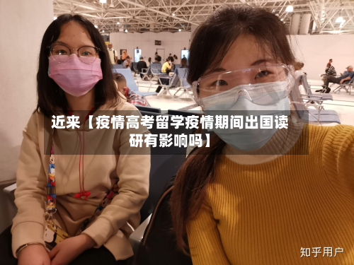 近来【疫情高考留学疫情期间出国读研有影响吗】-第1张图片