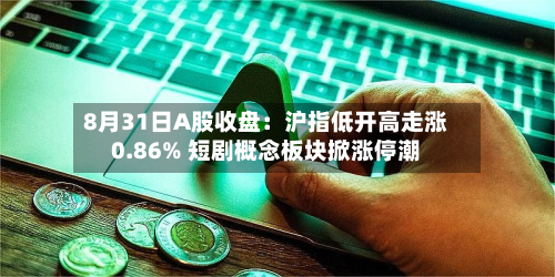 8月31日A股收盘:沪指低开高走涨0.86% 短剧概念板块掀涨停潮-第1张图片