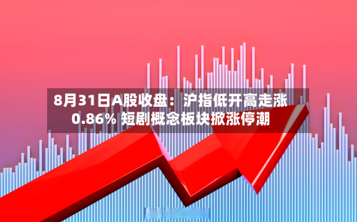 8月31日A股收盘:沪指低开高走涨0.86% 短剧概念板块掀涨停潮-第2张图片