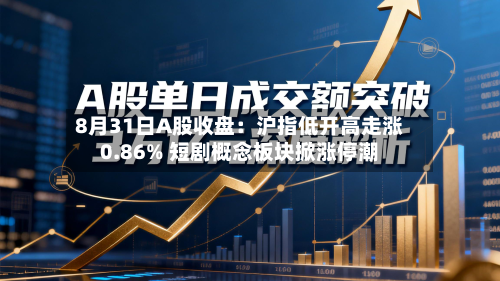 8月31日A股收盘:沪指低开高走涨0.86% 短剧概念板块掀涨停潮-第3张图片