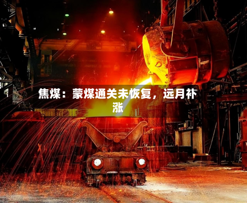 焦煤：蒙煤通关未恢复，远月补涨-第1张图片