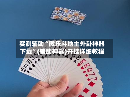 实测辅助“微乐斗地主外卦神器下载”(辅助神器)开挂详细教程-第1张图片