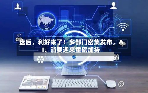 盘后，利好来了！多部门密集发布，AI	、消费迎来重磅加持-第1张图片