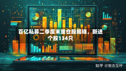 百亿私募二季度末重仓股揭晓，新进个股134只-第2张图片