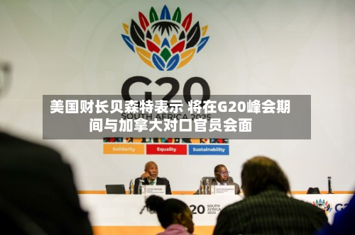 美国财长贝森特表示 将在G20峰会期间与加拿大对口官员会面-第1张图片