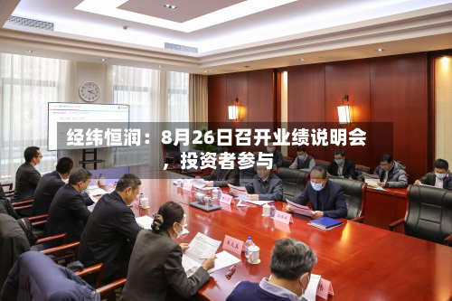 经纬恒润：8月26日召开业绩说明会	，投资者参与-第1张图片