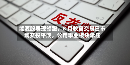 能源股表现领跑	，8 月收官交易日市场交投平淡，公用事业板块承压-第1张图片