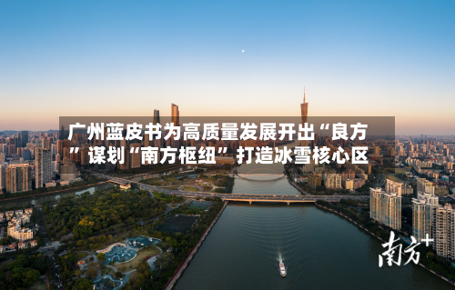 广州蓝皮书为高质量发展开出“良方	” 谋划“南方枢纽” 打造冰雪核心区-第3张图片