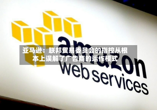 亚马逊:联邦贸易委员会的指控从根本上误解了广告商的运作模式-第3张图片