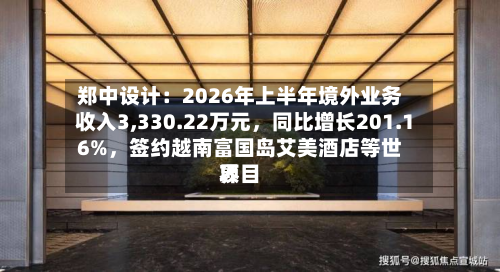 郑中设计：2026年上半年境外业务收入3,330.22万元，同比增长201.16%，签约越南富国岛艾美酒店等世界项目-第1张图片