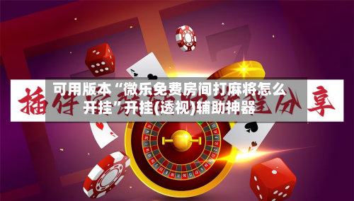 可用版本“微乐免费房间打麻将怎么开挂”开挂(透视)辅助神器-第2张图片