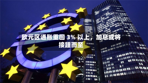 欧元区通胀重回 3% 以上，加息或将接踵而至-第1张图片