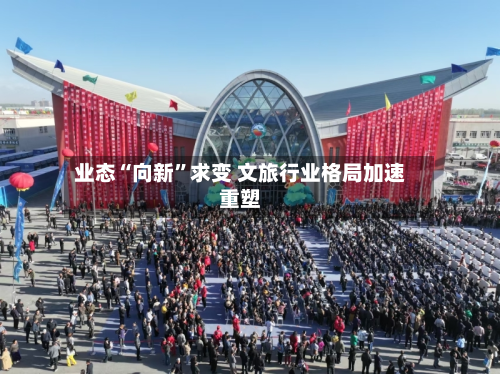 业态“向新”求变 文旅行业格局加速重塑-第3张图片