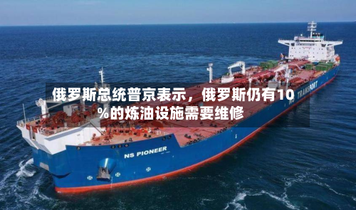 俄罗斯总统普京表示	，俄罗斯仍有10%的炼油设施需要维修-第1张图片