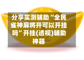 分享实测辅助“全民雀神麻将开可以开挂吗”开挂(透视)辅助神器-第1张图片