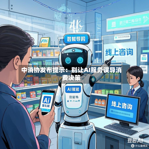 中消协发布提示:别让AI服务误导消费决策-第1张图片