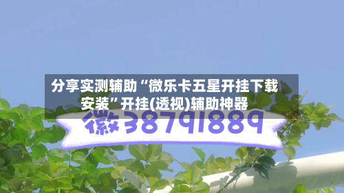 分享实测辅助“微乐卡五星开挂下载安装”开挂(透视)辅助神器-第1张图片
