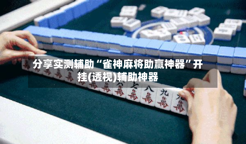分享实测辅助“雀神麻将助赢神器”开挂(透视)辅助神器-第2张图片