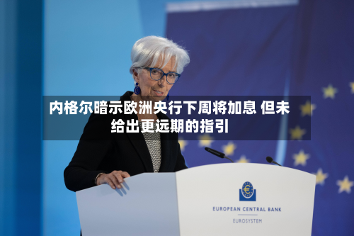 内格尔暗示欧洲央行下周将加息 但未给出更远期的指引-第1张图片